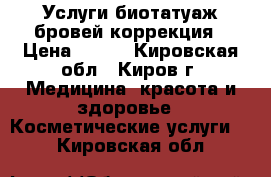 Услуги биотатуаж бровей коррекция › Цена ­ 450 - Кировская обл., Киров г. Медицина, красота и здоровье » Косметические услуги   . Кировская обл.